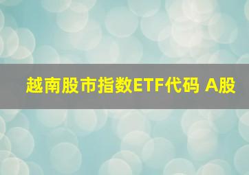 越南股市指数ETF代码 A股